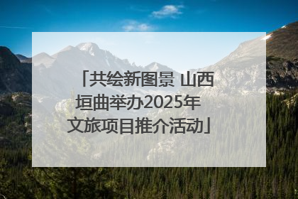 共绘新图景 山西垣曲举办2025年文旅项目推介活动