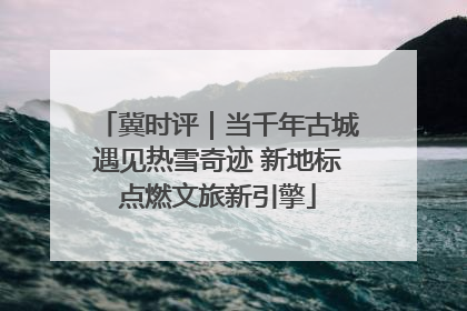 冀时评｜当千年古城遇见热雪奇迹 新地标点燃文旅新引擎