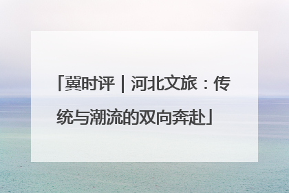 冀时评｜河北文旅：传统与潮流的双向奔赴