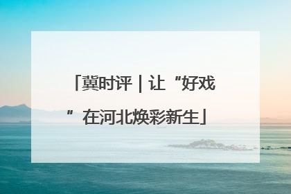 冀时评｜让“好戏”在河北焕彩新生