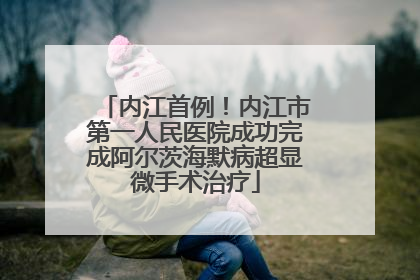 内江首例！内江市第一人民医院成功完成阿尔茨海默病超显微手术治疗