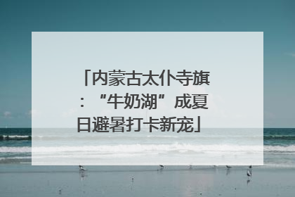 内蒙古太仆寺旗：“牛奶湖”成夏日避暑打卡新宠