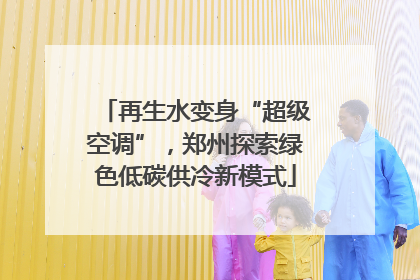 再生水变身“超级空调”，郑州探索绿色低碳供冷新模式