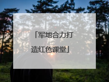 军地合力打造红色课堂