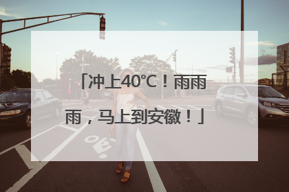 冲上40℃！雨雨雨，马上到安徽！