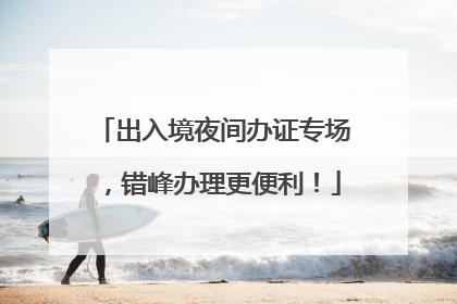 出入境夜间办证专场，错峰办理更便利！