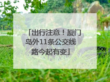 出行注意！厦门岛外11条公交线路今起有变