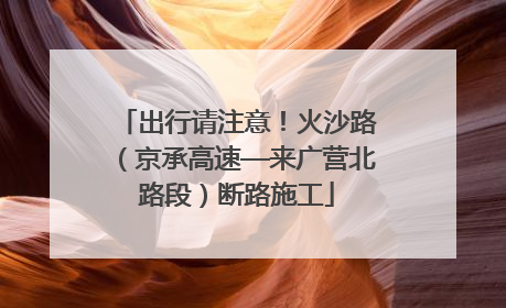 出行请注意！火沙路（京承高速—来广营北路段）断路施工