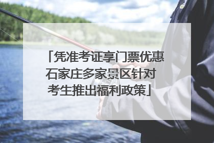 凭准考证享门票优惠 石家庄多家景区针对考生推出福利政策
