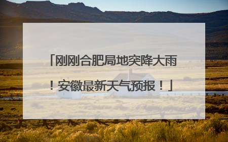 刚刚合肥局地突降大雨！安徽最新天气预报！