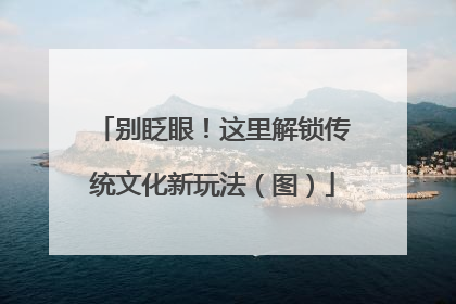 别眨眼！这里解锁传统文化新玩法（图）