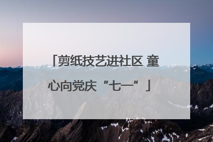 剪纸技艺进社区 童心向党庆“七一”