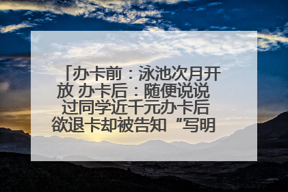 办卡前：泳池次月开放 办卡后：随便说说 过同学近千元办卡后欲退卡却被告知“写明不退不转”！