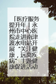医疗服务提升年丨永州市中心医院走进南津渡水电站开展“关注健康，远离疾病”主题健康促进活动