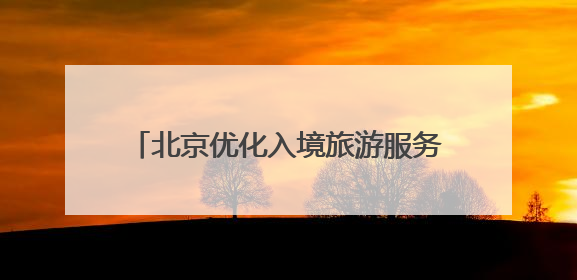 北京优化入境旅游服务，激发“中国游”活力