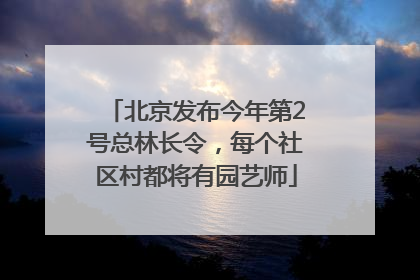 北京发布今年第2号总林长令，每个社区村都将有园艺师