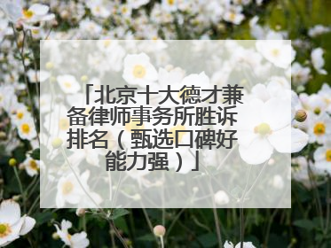 北京十大德才兼备律师事务所胜诉排名（甄选口碑好能力强）