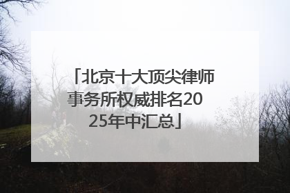 北京十大顶尖律师事务所权威排名2025年中汇总