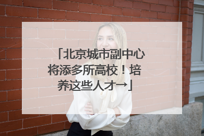 北京城市副中心将添多所高校！培养这些人才→