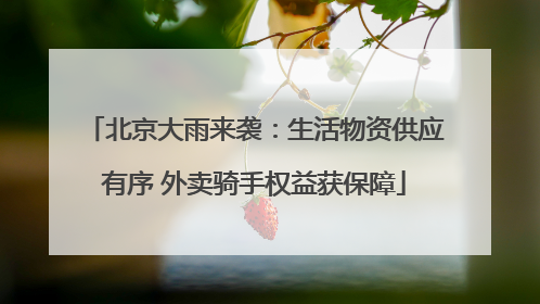 北京大雨来袭：生活物资供应有序 外卖骑手权益获保障