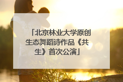 北京林业大学原创生态舞蹈诗作品《共生》首次公演