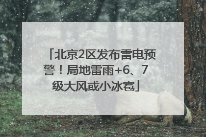 北京2区发布雷电预警！局地雷雨+6、7级大风或小冰雹