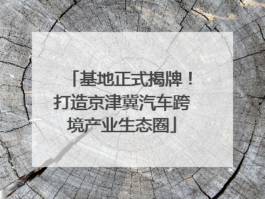 基地正式揭牌！打造京津冀汽车跨境产业生态圈