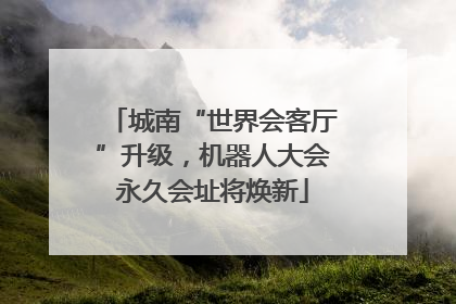 城南“世界会客厅”升级，机器人大会永久会址将焕新