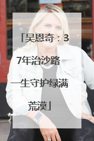 吴恩奇：37年治沙路 一生守护绿满荒漠