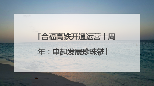 合福高铁开通运营十周年：串起发展珍珠链