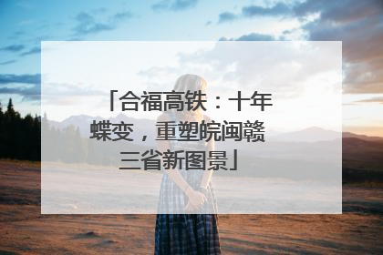 合福高铁：十年蝶变，重塑皖闽赣三省新图景