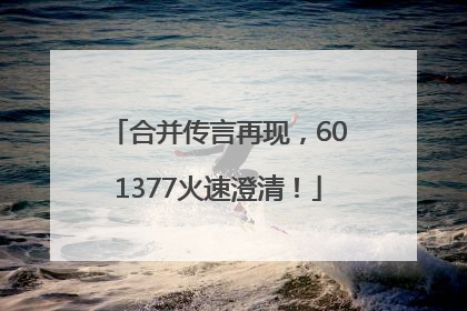 合并传言再现，601377火速澄清！