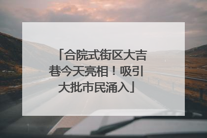 合院式街区大吉巷今天亮相！吸引大批市民涌入