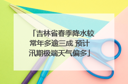 吉林省春季降水较常年多逾三成 预计汛期极端天气偏多