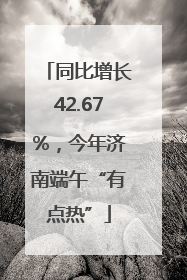 同比增长42.67%，今年济南端午“有点热”