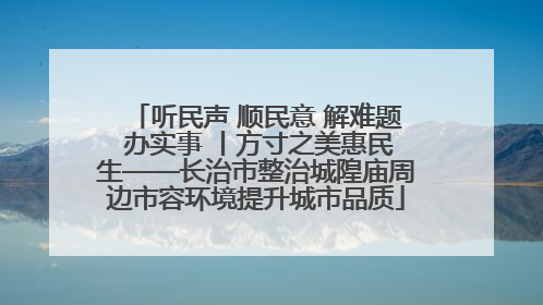 听民声 顺民意 解难题 办实事 丨方寸之美惠民生——长治市整治城隍庙周边市容环境提升城市品质