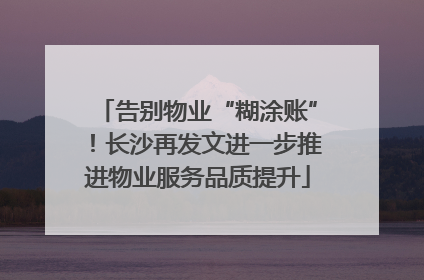 告别物业“糊涂账”！长沙再发文进一步推进物业服务品质提升
