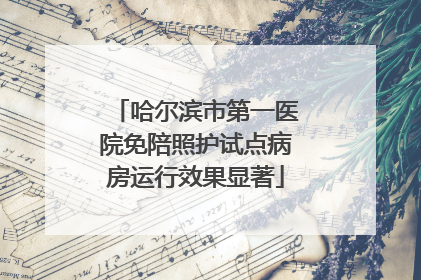 哈尔滨市第一医院免陪照护试点病房运行效果显著