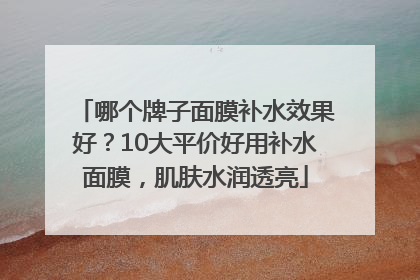 哪个牌子面膜补水效果好？10大平价好用补水面膜，肌肤水润透亮