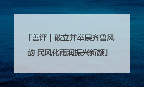 善评｜破立并举展齐鲁风韵 民风化雨润振兴新颜
