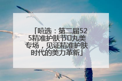 嘻选：第二届525精准护肤节✖丸美专场，见证精准护肤时代的美力革新