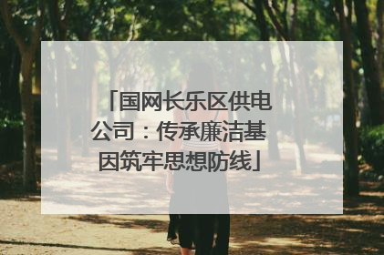 国网长乐区供电公司：传承廉洁基因筑牢思想防线