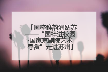 国粹雅韵润姑苏——“国粹进校园·国家京剧院艺术导赏”走进苏州