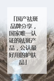 国产祛斑品牌分享，国家唯一认证的祛斑产品，公认最好用的护肤品