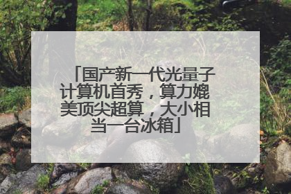 国产新一代光量子计算机首秀，算力媲美顶尖超算，大小相当一台冰箱