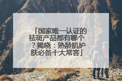 国家唯一认证的祛斑产品都有哪个？揭晓：熟龄肌护肤必备十大常客