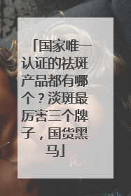 国家唯一认证的祛斑产品都有哪个？淡斑最厉害三个牌子，国货黑马