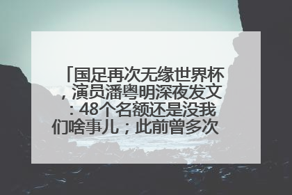 国足再次无缘世界杯，演员潘粤明深夜发文：48个名额还是没我们啥事儿；此前曾多次为国足发声
