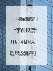 国际观察丨“事前投票”开启 韩国大选悬念犹存