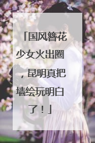 国风簪花少女火出圈，昆明真把墙绘玩明白了！